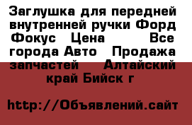 Заглушка для передней внутренней ручки Форд Фокус › Цена ­ 200 - Все города Авто » Продажа запчастей   . Алтайский край,Бийск г.